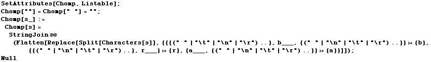 SetAttributes[Chomp, Listable] ; Chomp[""] = Chomp[" "] = "" ; Chomp[s_] := Chomp[s] = StringJoin @@ (Flatten[Replace[Split[Characters[s]], {{{(" " | "\t" | "\n" | "\r") ..}, b___, {(" " | "\n" | "\t" | "\r") ..}} :> {b}, {{(" " | "\n" | "\t" | "\r") ..}, r___} :> {r}, {a___, {(" " | "\n" | "\t" | "\r") ..}} :> {a}}]]) ; Null 