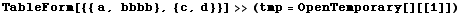 TableForm[{{ a, bbbb}, {c, d}}] >> (tmp = OpenTemporary[][[1]])